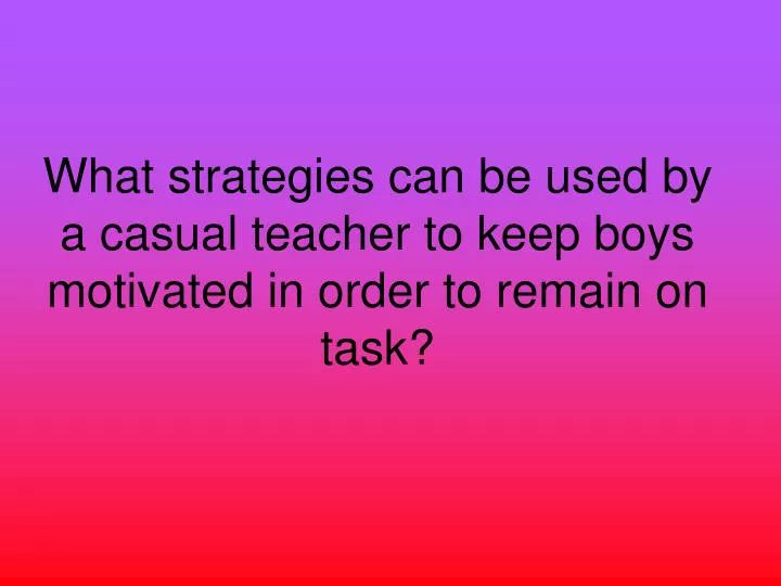 what strategies can be used by a casual teacher to keep boys motivated in order to remain on task