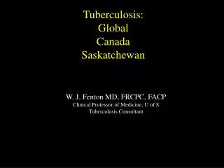 W. J. Fenton MD, FRCPC, FACP Clinical Professor of Medicine, U of S Tuberculosis Consultant