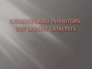Catalysts and inhibitors, But Mostly Catalysts