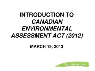 INTRODUCTION TO CANADIAN ENVIRONMENTAL ASSESSMENT ACT (2012) MARCH 19, 2013