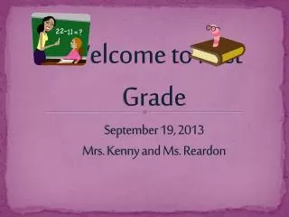 Welcome to First Grade September 19 , 2013 Mrs. Kenny and Ms. Reardon