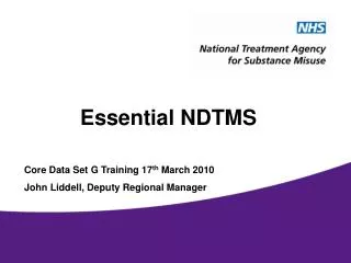 Essential NDTMS Core Data Set G Training 17 th March 2010 John Liddell, Deputy Regional Manager