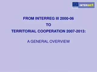 FROM INTERREG III 2000-06 TO TERRITORIAL COOPERATION 2007-2013: A GENERAL OVERVIEW