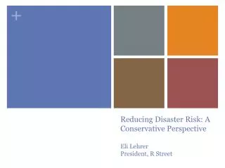 Reducing Disaster Risk: A Conservative Perspective Eli Lehrer President, R Street