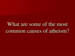 What are some of the most common causes of atheism?