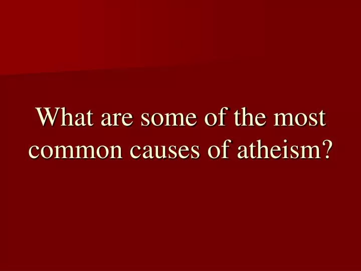 what are some of the most common causes of atheism