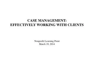 CASE MANAGEMENT: EFFECTIVELY WORKING WITH CLIENTS