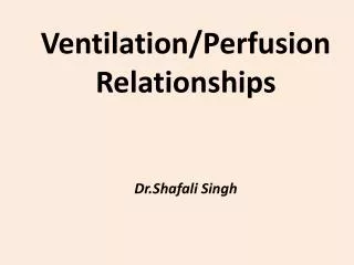 Ventilation/Perfusion Relationships Dr.Shafali Singh