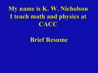 My name is K. W. Nicholson I teach math and physics at CACC Brief Resume