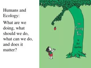 Humans and Ecology: What are we doing, what should we do, what can we do, and does it matter?