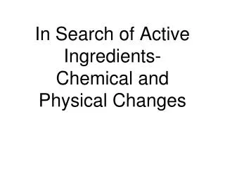 In Search of Active Ingredients- Chemical and Physical Changes