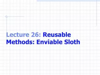 Lecture 26: Reusable Methods: Enviable Sloth