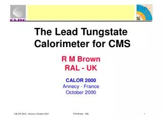 The Lead Tungstate Calorimeter for CMS R M Brown RAL - UK CALOR 2000 Annecy - France October 2000