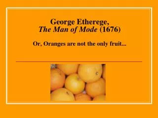 George Etherege, The Man of Mode (1676) Or, Oranges are not the only fruit...