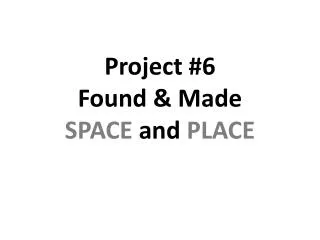 Project #6 Found &amp; Made SPACE and PLACE