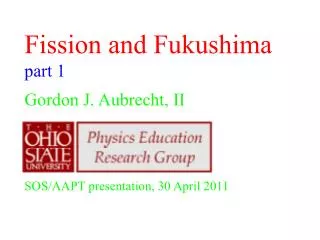 Fission and Fukushima part 1 Gordon J. Aubrecht, II SOS/AAPT presentation, 30 April 2011
