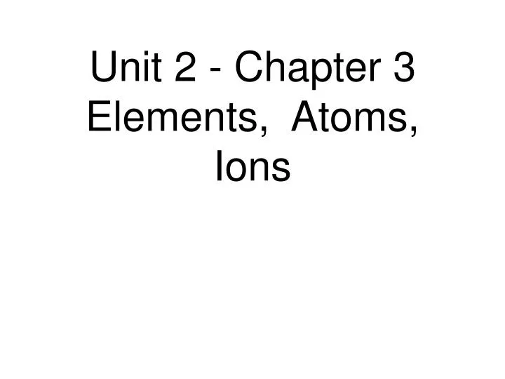unit 2 chapter 3 elements atoms ions