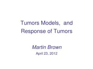 Tumors Models, and Response of Tumors Martin Brown April 23, 2012