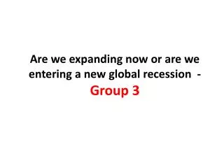 Are we expanding now or are we entering a new global recession - Group 3