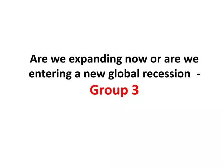 are we expanding now or are we entering a new global recession group 3