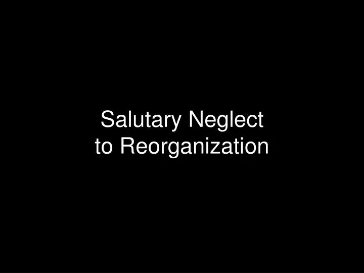 salutary neglect to reorganization