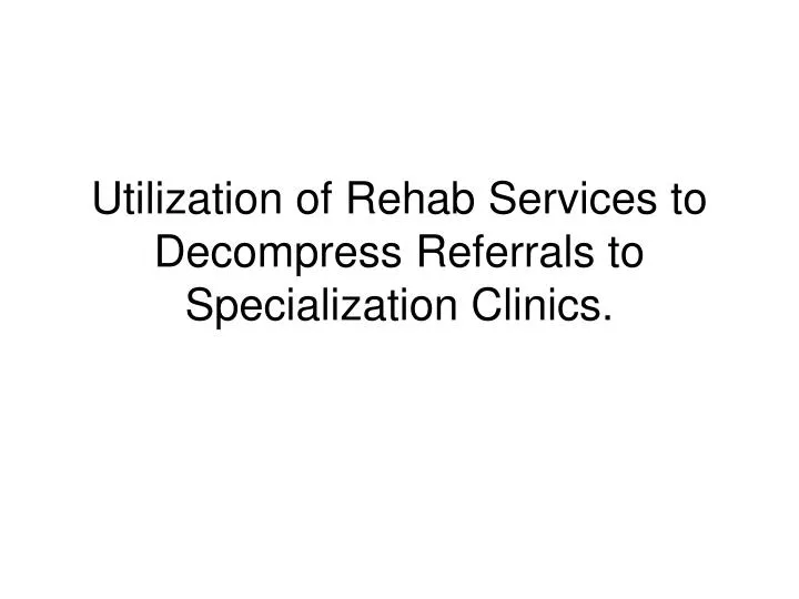 utilization of rehab services to decompress referrals to specialization clinics