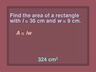 Find the area of a rectangle with l = 36 cm and w = 9 cm .