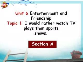 Unit 6 Entertainment and Friendship Topic 1 I would rather watch TV plays than sports shows.