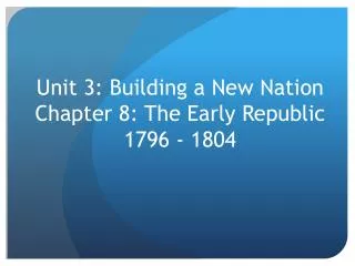 Unit 3: Building a New Nation Chapter 8: The Early Republic 1796 - 1804