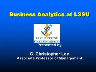 Business Analytics at LSSU Presented by C. Christopher Lee Associate Professor of Management