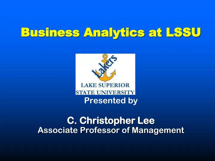 business analytics at lssu presented by c christopher lee associate professor of management
