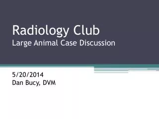 Radiology Club Large Animal Case Discussion 5/20/2014 Dan Bucy, DVM