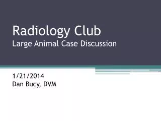 Radiology Club Large Animal Case Discussion 1/21/2014 Dan Bucy, DVM
