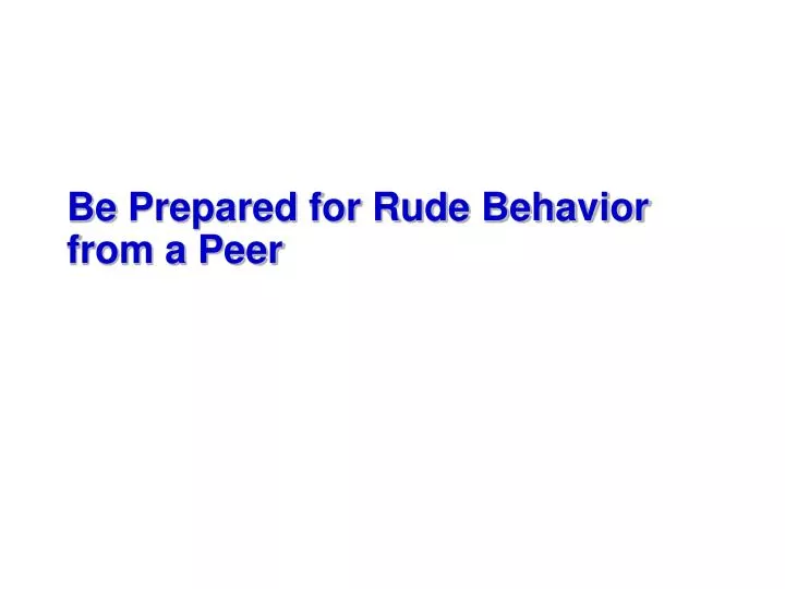 be prepared for rude behavior from a peer