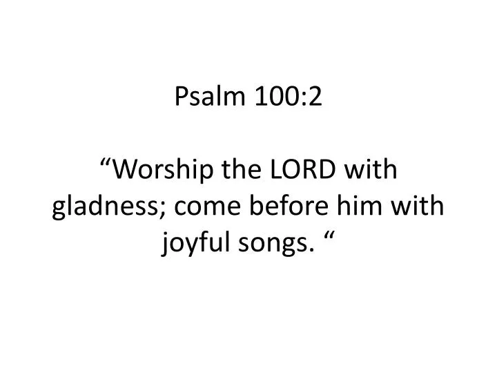 psalm 100 2 worship the lord with gladness come before him with joyful songs