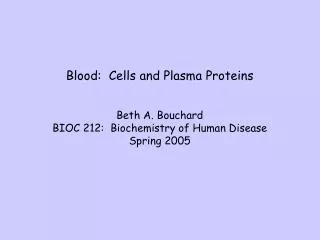 Blood: Cells and Plasma Proteins Beth A. Bouchard BIOC 212: Biochemistry of Human Disease