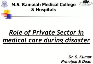 Role of Private Sector in medical care during disaster Dr. S. Kumar Principal &amp; Dean