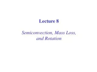 Lecture 8 Semiconvection, Mass Loss, and Rotation