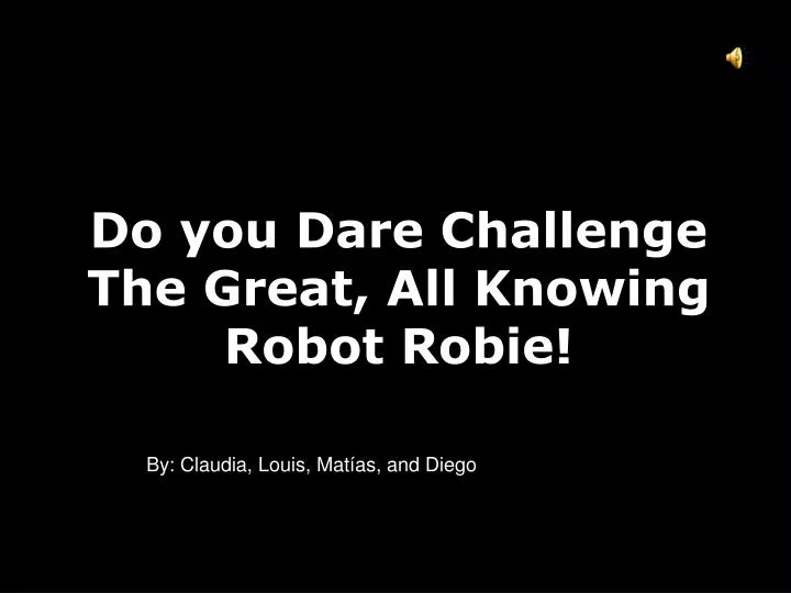 do you dare challenge the great all knowing robot robie