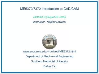 ME5372/7372 Introduction to CAD/CAM Session 2,( August 28, 2008 ) Instructor : Rajeev Dwivedi