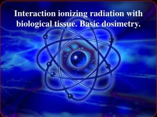 Interaction ionizing radiation with biological tissue . Basic dosimetry.
