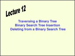 Traversing a Binary Tree Binary Search Tree Insertion Deleting from a Binary Search Tree
