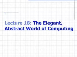 Lecture 18: The Elegant, Abstract World of Computing