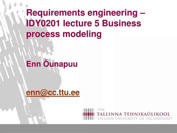 requirements engineering idy0201 lecture 5 business process modeling enn unapuu enn@cc ttu ee