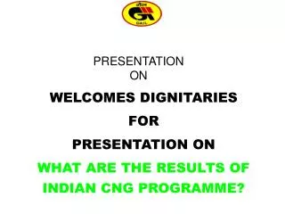 WELCOMES DIGNITARIES FOR PRESENTATION ON WHAT ARE THE RESULTS OF INDIAN CNG PROGRAMME?