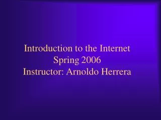 Introduction to the Internet Spring 2006 Instructor: Arnoldo Herrera