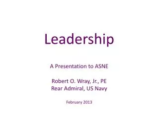 Leadership A Presentation to ASNE Robert O. Wray, Jr., PE Rear Admiral, US Navy February 2013