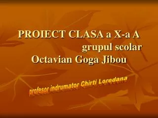 PROIECT CLASA a X-a A grupul scolar Octavian Goga Jibou