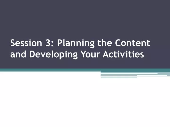 session 3 planning the content and developing your activities