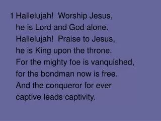 1	Hallelujah! Worship Jesus, 	he is Lord and God alone. 	Hallelujah! Praise to Jesus,